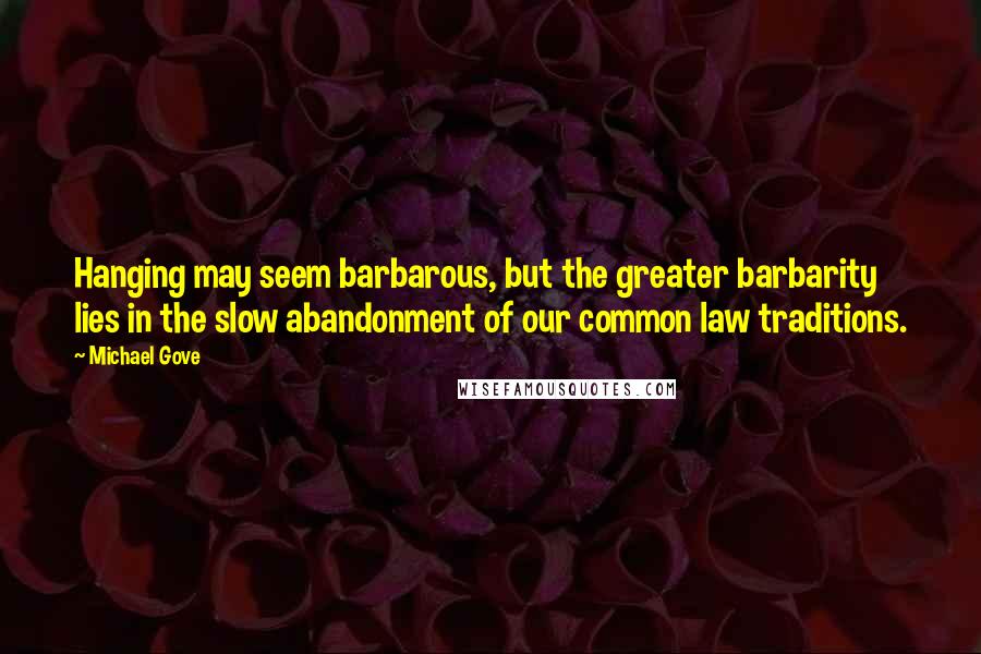 Michael Gove Quotes: Hanging may seem barbarous, but the greater barbarity lies in the slow abandonment of our common law traditions.