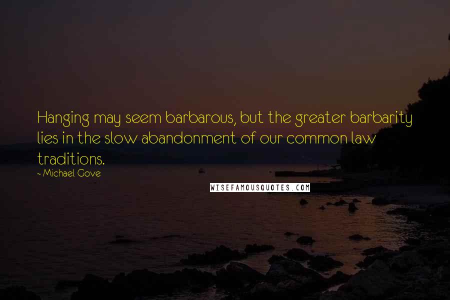 Michael Gove Quotes: Hanging may seem barbarous, but the greater barbarity lies in the slow abandonment of our common law traditions.