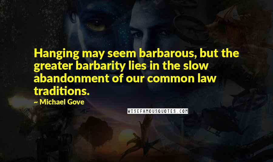 Michael Gove Quotes: Hanging may seem barbarous, but the greater barbarity lies in the slow abandonment of our common law traditions.