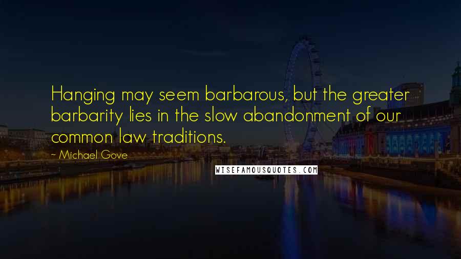 Michael Gove Quotes: Hanging may seem barbarous, but the greater barbarity lies in the slow abandonment of our common law traditions.