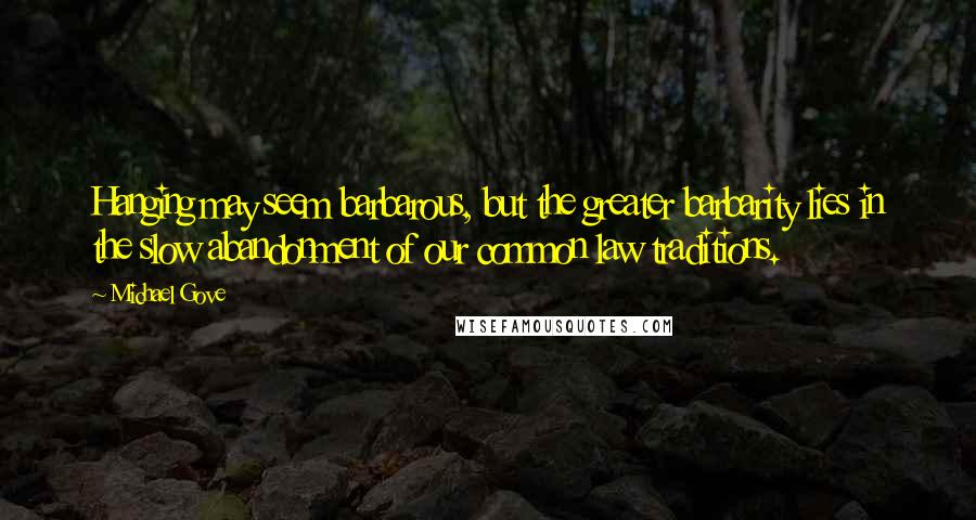 Michael Gove Quotes: Hanging may seem barbarous, but the greater barbarity lies in the slow abandonment of our common law traditions.