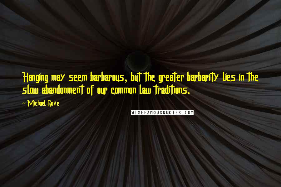 Michael Gove Quotes: Hanging may seem barbarous, but the greater barbarity lies in the slow abandonment of our common law traditions.