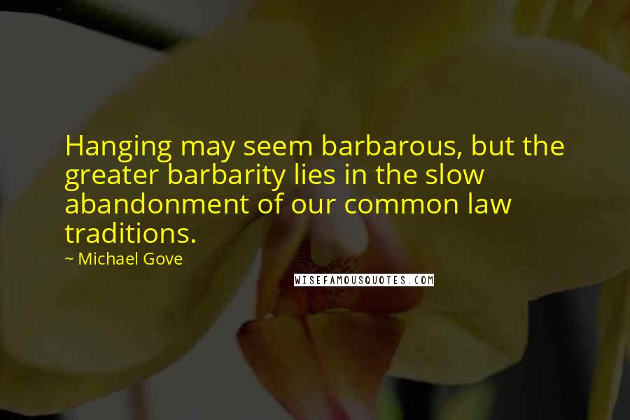 Michael Gove Quotes: Hanging may seem barbarous, but the greater barbarity lies in the slow abandonment of our common law traditions.