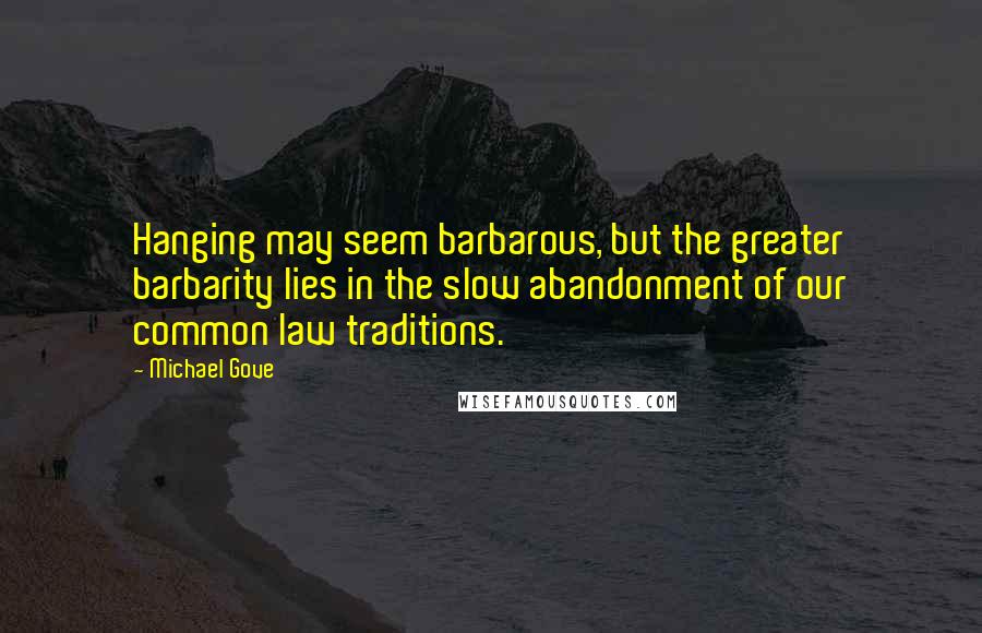 Michael Gove Quotes: Hanging may seem barbarous, but the greater barbarity lies in the slow abandonment of our common law traditions.