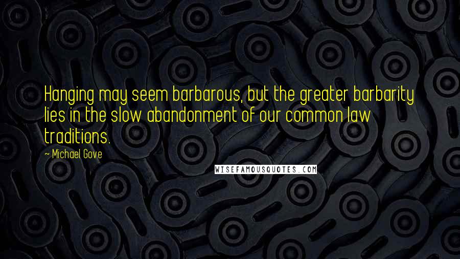 Michael Gove Quotes: Hanging may seem barbarous, but the greater barbarity lies in the slow abandonment of our common law traditions.