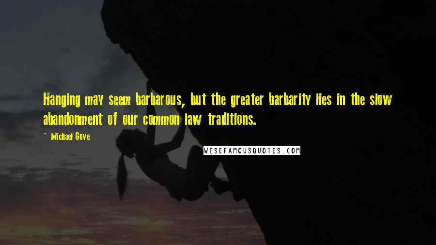 Michael Gove Quotes: Hanging may seem barbarous, but the greater barbarity lies in the slow abandonment of our common law traditions.