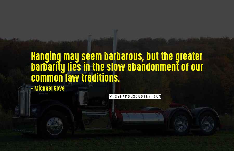 Michael Gove Quotes: Hanging may seem barbarous, but the greater barbarity lies in the slow abandonment of our common law traditions.