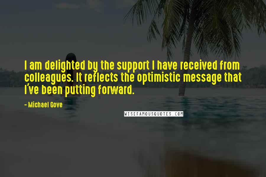 Michael Gove Quotes: I am delighted by the support I have received from colleagues. It reflects the optimistic message that I've been putting forward.