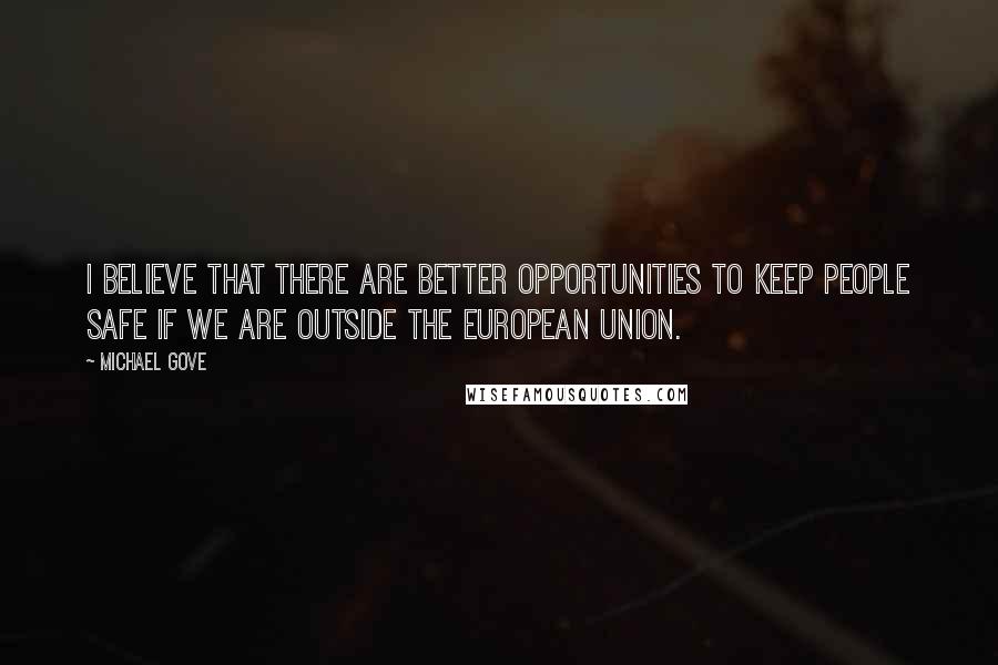 Michael Gove Quotes: I believe that there are better opportunities to keep people safe if we are outside the European Union.