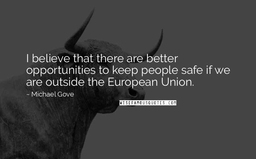 Michael Gove Quotes: I believe that there are better opportunities to keep people safe if we are outside the European Union.