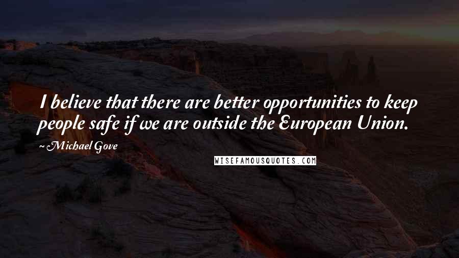 Michael Gove Quotes: I believe that there are better opportunities to keep people safe if we are outside the European Union.
