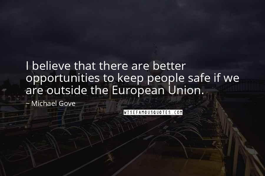 Michael Gove Quotes: I believe that there are better opportunities to keep people safe if we are outside the European Union.
