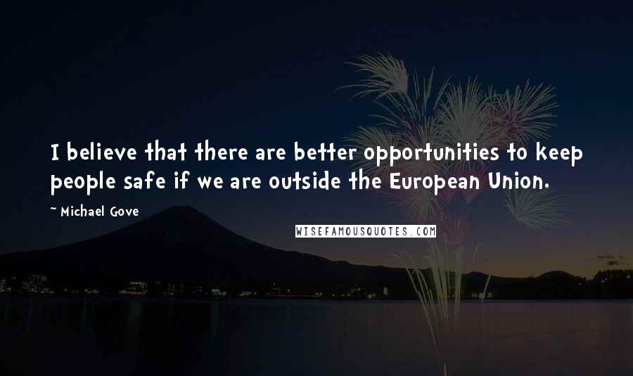 Michael Gove Quotes: I believe that there are better opportunities to keep people safe if we are outside the European Union.