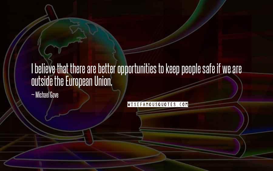 Michael Gove Quotes: I believe that there are better opportunities to keep people safe if we are outside the European Union.