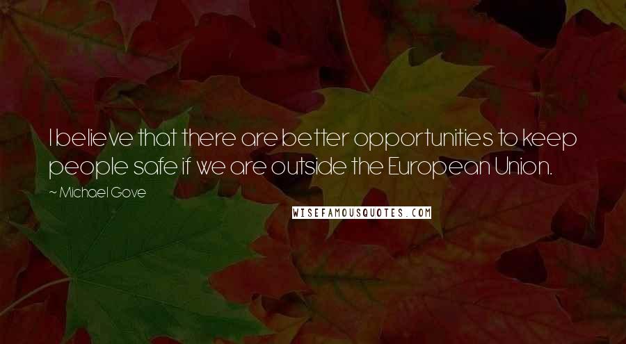Michael Gove Quotes: I believe that there are better opportunities to keep people safe if we are outside the European Union.