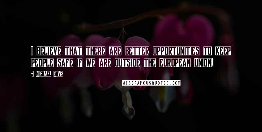 Michael Gove Quotes: I believe that there are better opportunities to keep people safe if we are outside the European Union.