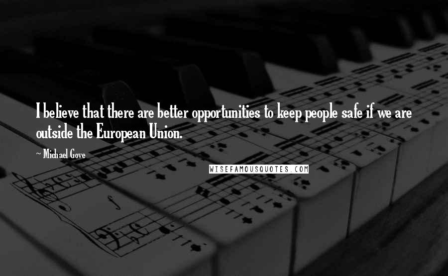 Michael Gove Quotes: I believe that there are better opportunities to keep people safe if we are outside the European Union.