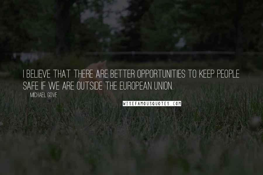 Michael Gove Quotes: I believe that there are better opportunities to keep people safe if we are outside the European Union.