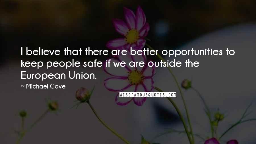 Michael Gove Quotes: I believe that there are better opportunities to keep people safe if we are outside the European Union.