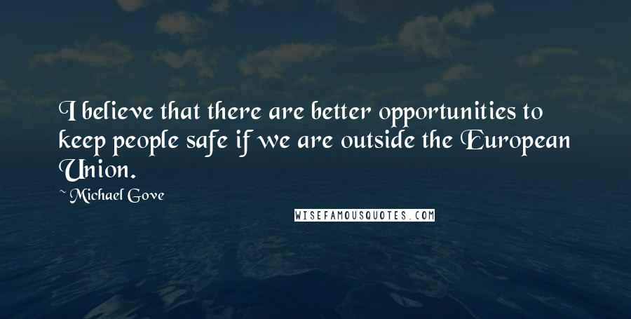 Michael Gove Quotes: I believe that there are better opportunities to keep people safe if we are outside the European Union.