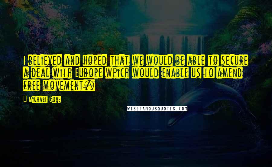 Michael Gove Quotes: I believed and hoped that we would be able to secure a deal with Europe which would enable us to amend free movement.