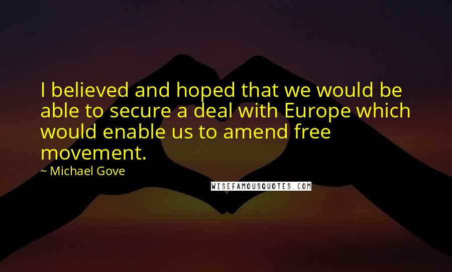 Michael Gove Quotes: I believed and hoped that we would be able to secure a deal with Europe which would enable us to amend free movement.