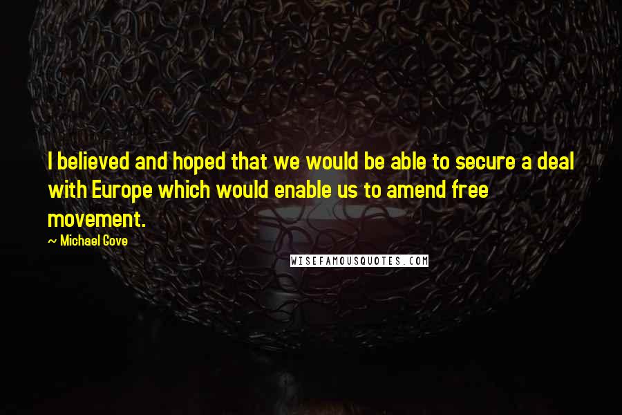 Michael Gove Quotes: I believed and hoped that we would be able to secure a deal with Europe which would enable us to amend free movement.