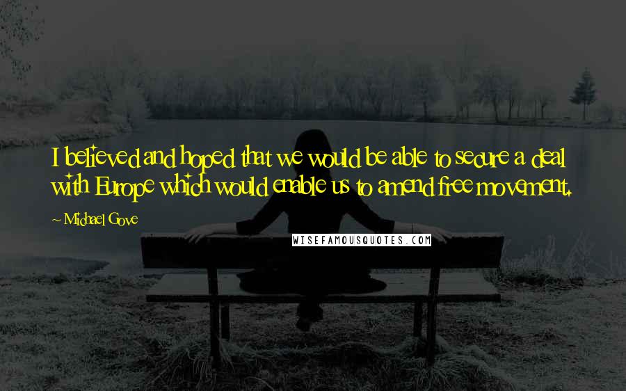 Michael Gove Quotes: I believed and hoped that we would be able to secure a deal with Europe which would enable us to amend free movement.