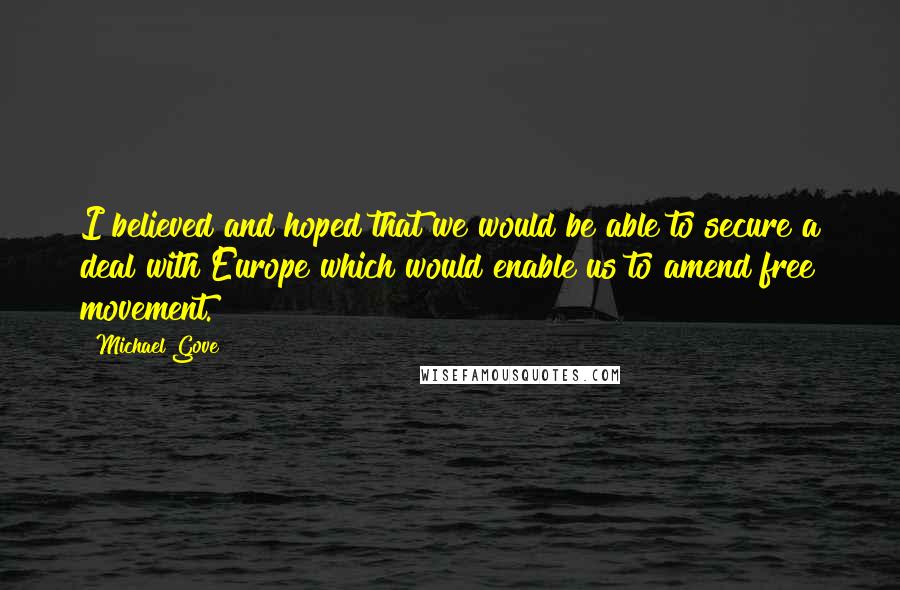 Michael Gove Quotes: I believed and hoped that we would be able to secure a deal with Europe which would enable us to amend free movement.