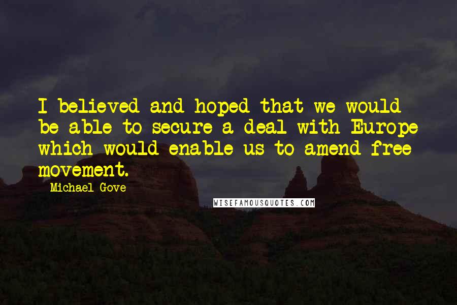 Michael Gove Quotes: I believed and hoped that we would be able to secure a deal with Europe which would enable us to amend free movement.