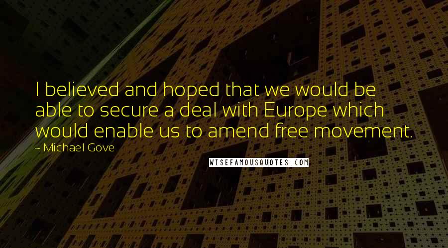 Michael Gove Quotes: I believed and hoped that we would be able to secure a deal with Europe which would enable us to amend free movement.