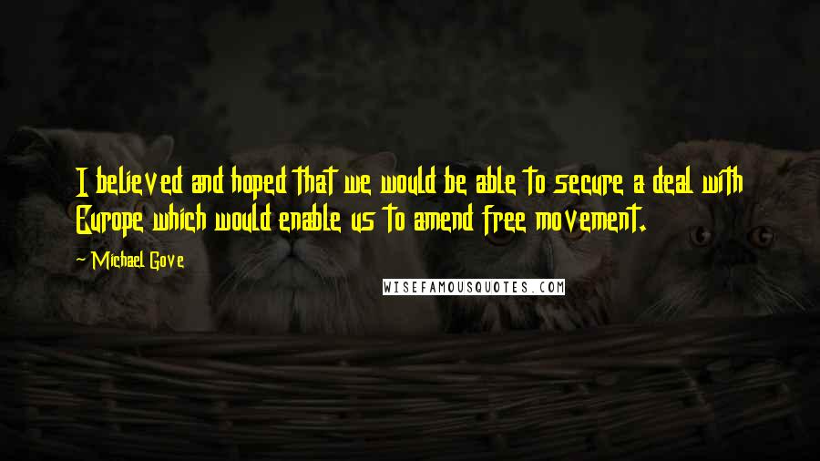 Michael Gove Quotes: I believed and hoped that we would be able to secure a deal with Europe which would enable us to amend free movement.