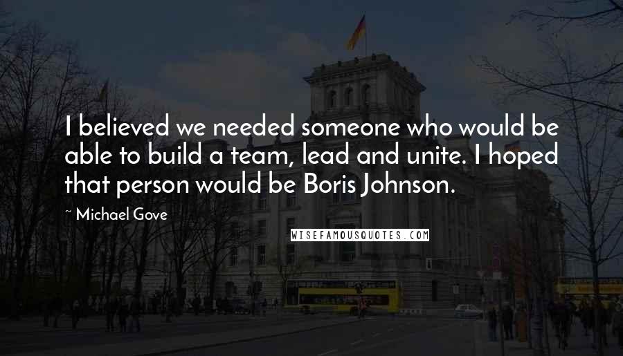 Michael Gove Quotes: I believed we needed someone who would be able to build a team, lead and unite. I hoped that person would be Boris Johnson.