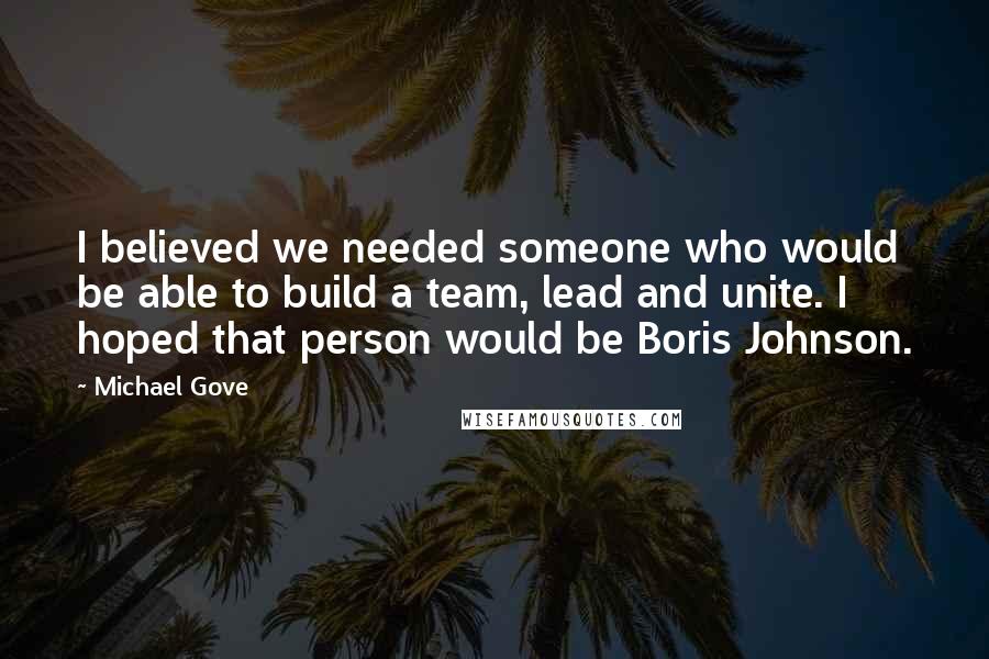 Michael Gove Quotes: I believed we needed someone who would be able to build a team, lead and unite. I hoped that person would be Boris Johnson.