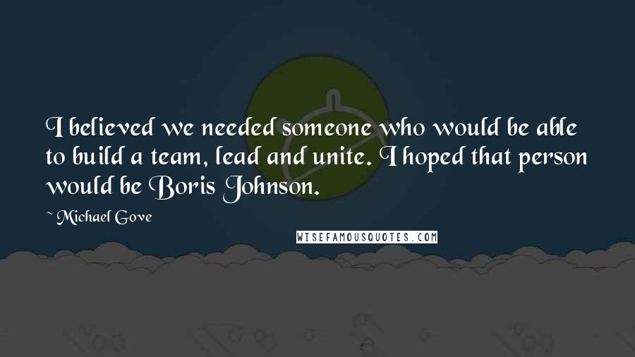 Michael Gove Quotes: I believed we needed someone who would be able to build a team, lead and unite. I hoped that person would be Boris Johnson.