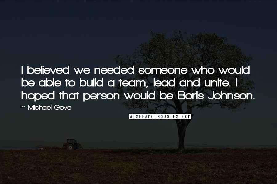 Michael Gove Quotes: I believed we needed someone who would be able to build a team, lead and unite. I hoped that person would be Boris Johnson.