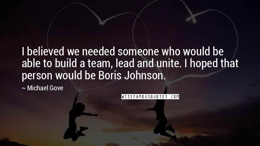 Michael Gove Quotes: I believed we needed someone who would be able to build a team, lead and unite. I hoped that person would be Boris Johnson.