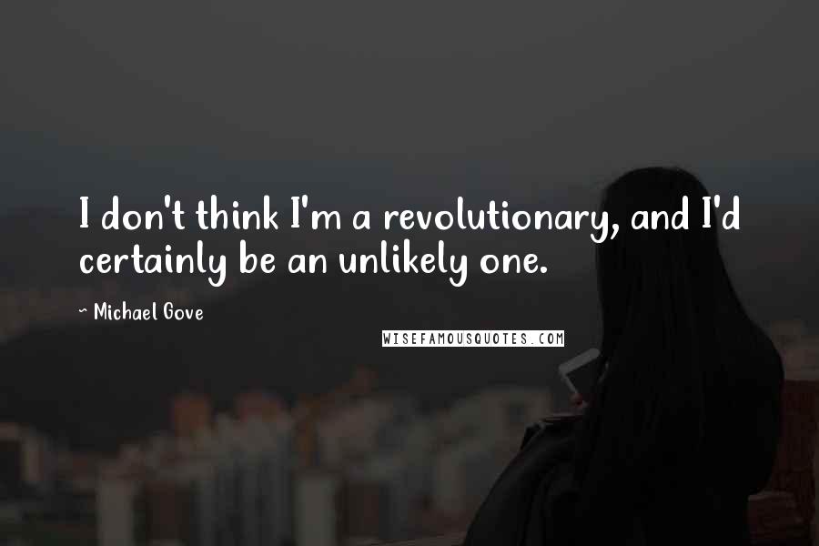 Michael Gove Quotes: I don't think I'm a revolutionary, and I'd certainly be an unlikely one.