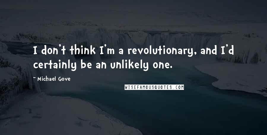 Michael Gove Quotes: I don't think I'm a revolutionary, and I'd certainly be an unlikely one.
