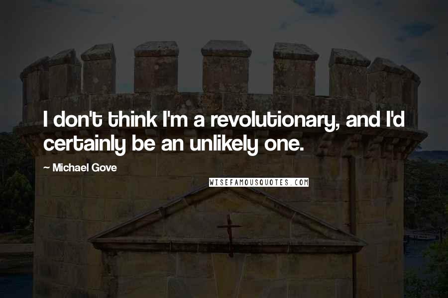 Michael Gove Quotes: I don't think I'm a revolutionary, and I'd certainly be an unlikely one.