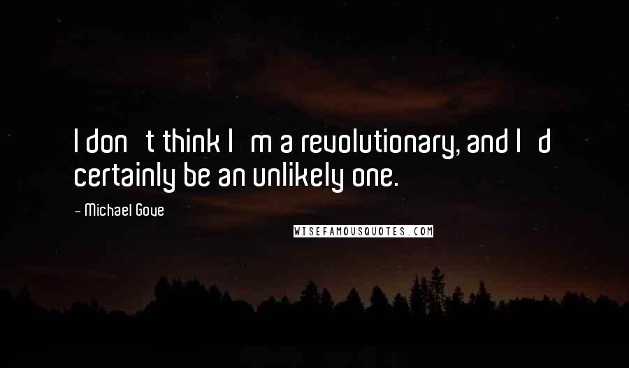 Michael Gove Quotes: I don't think I'm a revolutionary, and I'd certainly be an unlikely one.