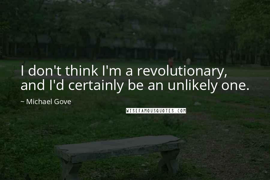 Michael Gove Quotes: I don't think I'm a revolutionary, and I'd certainly be an unlikely one.