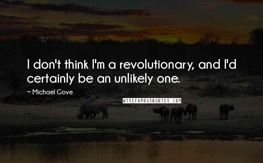 Michael Gove Quotes: I don't think I'm a revolutionary, and I'd certainly be an unlikely one.