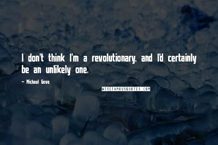 Michael Gove Quotes: I don't think I'm a revolutionary, and I'd certainly be an unlikely one.