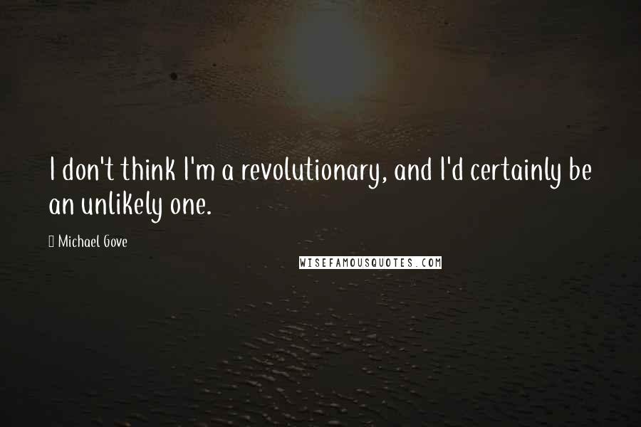 Michael Gove Quotes: I don't think I'm a revolutionary, and I'd certainly be an unlikely one.