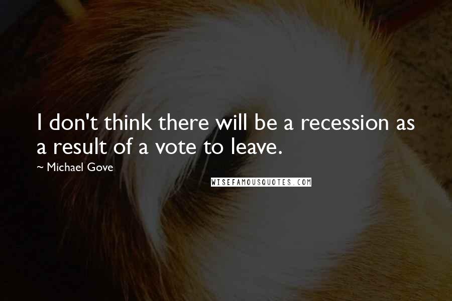 Michael Gove Quotes: I don't think there will be a recession as a result of a vote to leave.