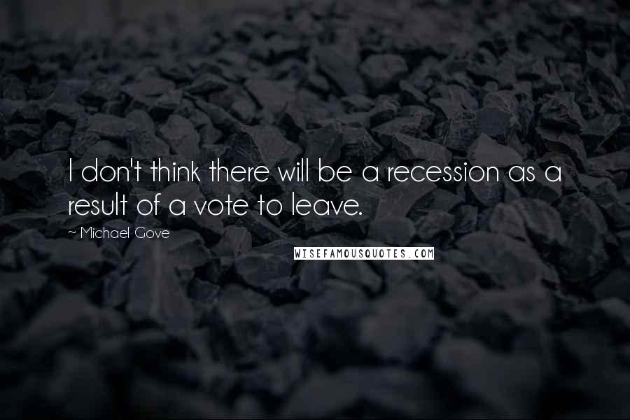 Michael Gove Quotes: I don't think there will be a recession as a result of a vote to leave.