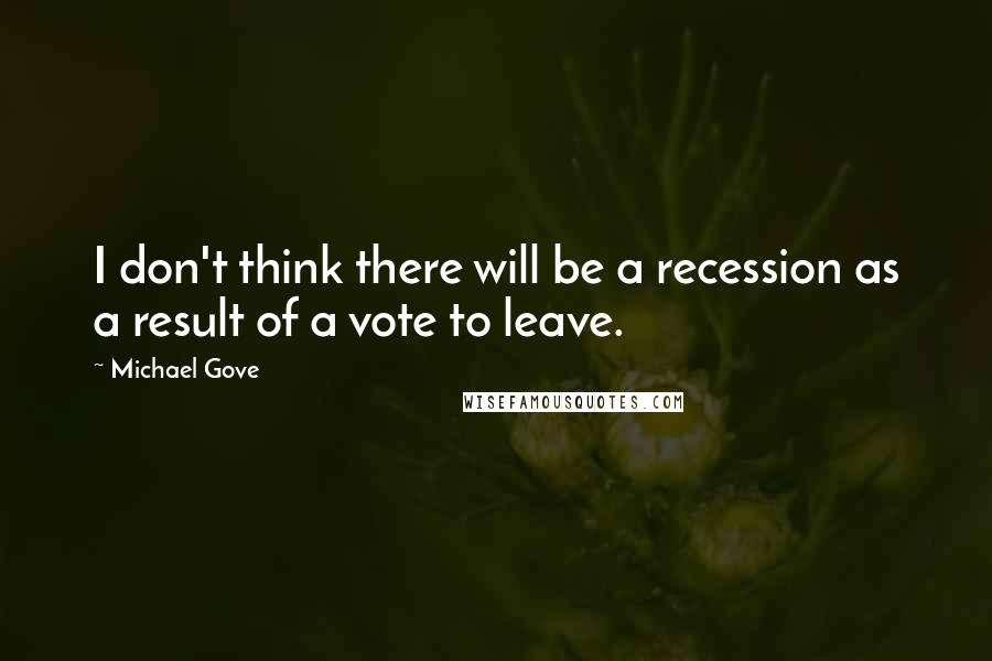 Michael Gove Quotes: I don't think there will be a recession as a result of a vote to leave.