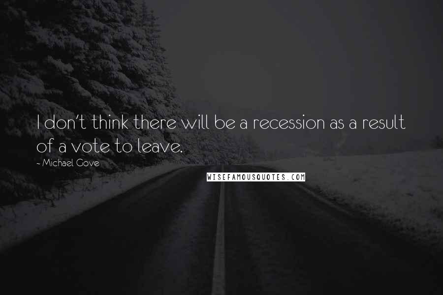 Michael Gove Quotes: I don't think there will be a recession as a result of a vote to leave.