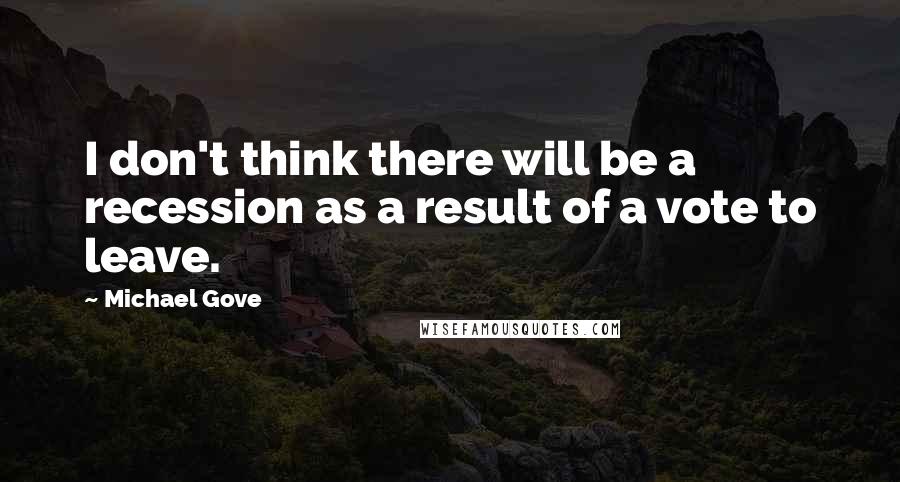 Michael Gove Quotes: I don't think there will be a recession as a result of a vote to leave.